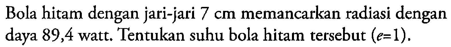 Bola hitam dengan jari-jari  7 cm  memancarkan radiasi dengan daya 89,4 watt. Tentukan suhu bola hitam tersebut  (e=1) .