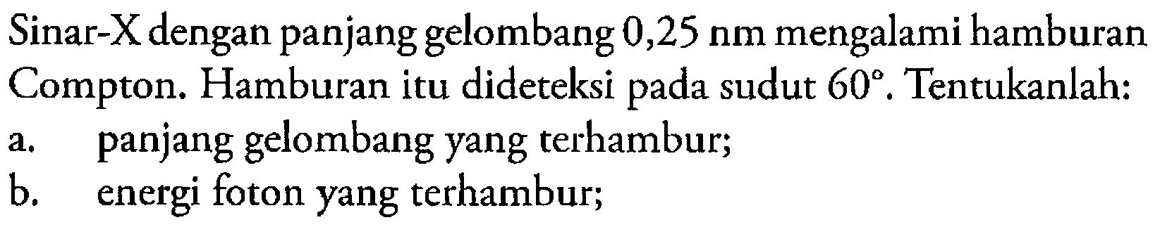 Sinar-X dengan panjang gelombang 0,25 nm mengalami hamburan Compton. Hamburan itu dideteksi pada sudut 60. Tentukanlah:a. panjang gelombang yang terhambur;b. energi foton yang terhambur;