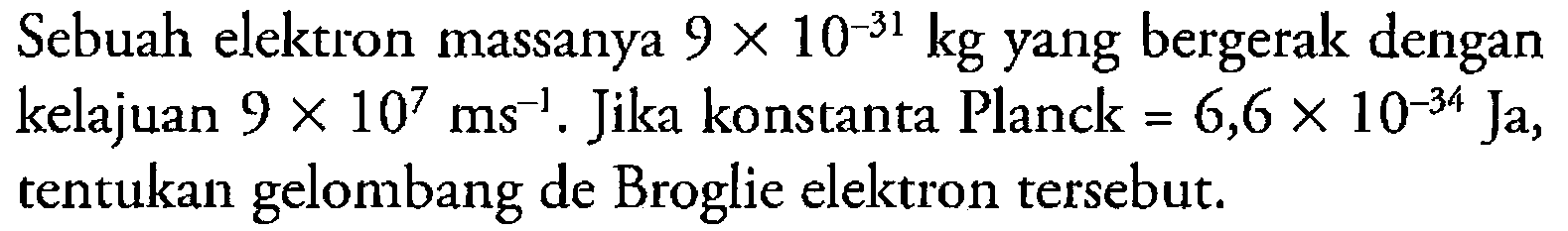 Sebuah elektron massanya 9 x 10^(-31) kg yang bergerak dengan kelajuan 9 x 10^7 ms^(-1). Jika konstanta Planck  =6,6 x 10^(-34) Ja , tentukan gelombang de Broglie elektron tersebut.