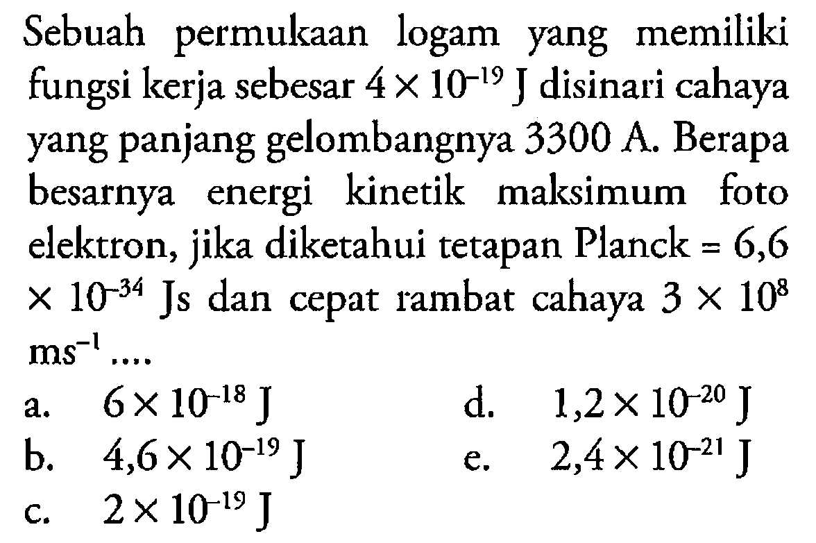 Sebuah permukaan logam yang memiliki fungsi kerja sebesar 4 x 10^(-19) J disinari cahaya yang panjang gelombangnya 3300 A. Berapa besarnya energi kinetik maksimum foto elektron, jika diketahui tetapan Planck =6,6 x 10^(-34) Js dan cepat rambat cahaya 3 x 10^8 ms^(-1) ...