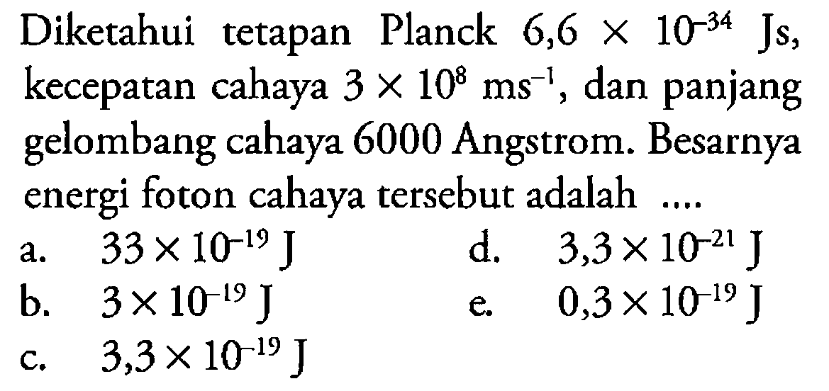 Diketahui tetapan Planck 6,6 x 10^(-34) Js, kecepatan cahaya 3 x 10^8 ms^(-1), dan panjang gelombang cahaya 6000 Angstrom. Besarnya energi foton cahaya tersebut adalah ....