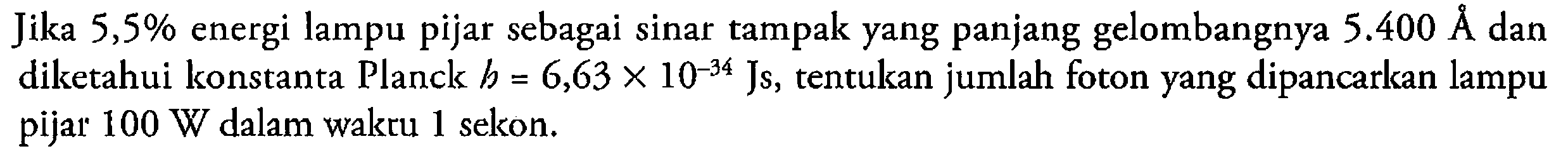 Jika 5,5% energi lampu pijar sebagai sinar tampak yang panjang gelombangnya 5.400 A diketahui konstanta Planck h = 6,63 X 10^(-34) Js, tentukan jumlah foton yang dipancarkan lampu pijar 100 W dalam waktu 1 sekon.