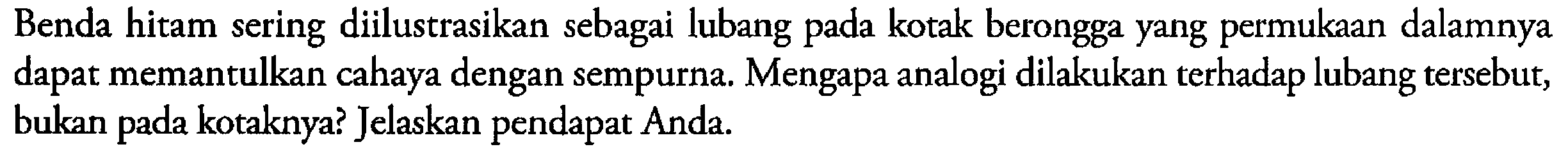 Benda hitam sering diilustrasikan sebagai lubang pada kotak berongga yang permukaan dalamnya dapat memantulkan cahaya dengan sempurna. Mengapa analogi dilakukan terhadap lubang tersebut, bukan pada kotaknya? Jelaskan pendapat Anda.