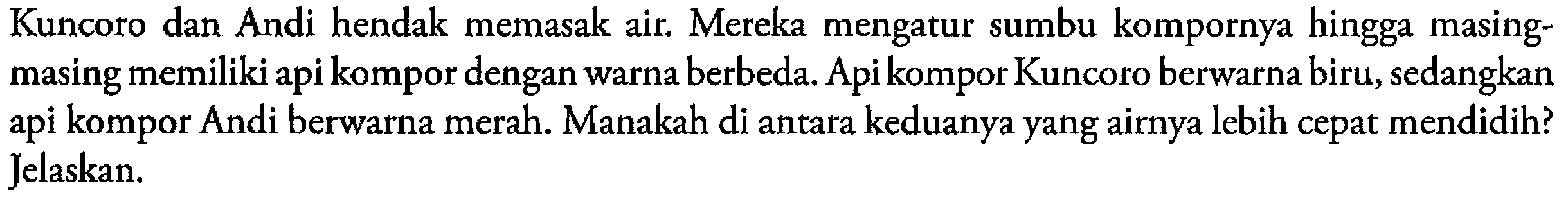 Kuncoro dan Andi hendak memasak air. Mereka mengatur sumbu kompornya hingga masingmasing memiliki api kompor dengan warna berbeda. Api kompor Kuncoro berwarna biru, sedangkan api kompor Andi berwarna merah. Manakah di antara keduanya yang airnya lebih cepat mendidih? Jelaskan.