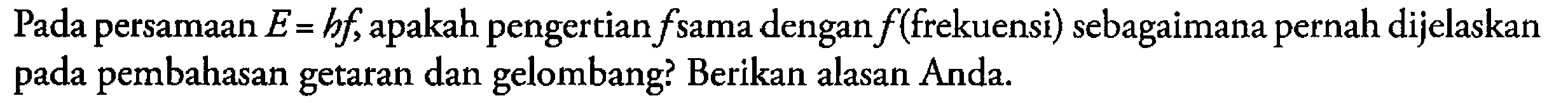 Pada persamaan  E=h f , apakah pengertian  f  sama dengan  f  (frekuensi) sebagaimana pernah dijelaskan pada pembahasan getaran dan gelombang? Berikan alasan Anda.