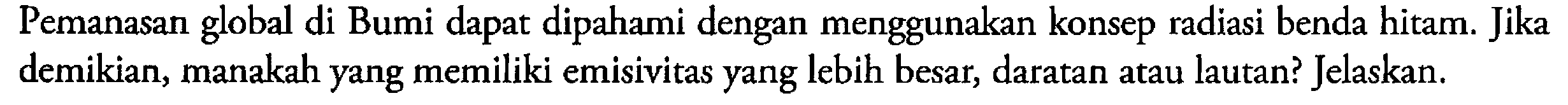 Pemanasan global di Bumi dapat dipahami dengan menggunakan konsep radiasi benda hitam. Jika demikian, manakah yang memiliki emisivitas yang lebih besar, daratan atau lautan? Jelaskan.