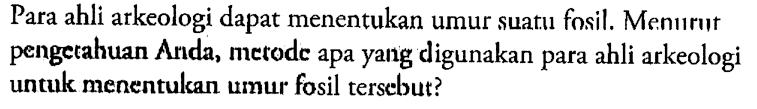Para ahli arkeologi dapat menentukan umur suatu fosil. Menırıt pengetahuan Anda, merode apa yang digunakan para ahli arkeologi untuk menentulsan umur fosil tersebut?