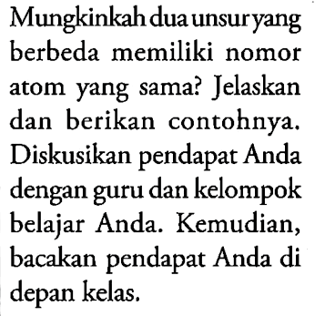 Mungkinkah dua unsur yang berbeda memiliki nomor atom yang sama? Jelaskan dan berikan contohnya. Diskusikan pendapat Anda dengan guru dan kelompok belajar Anda. Kemudian, bacakan pendapat Anda di depan kelas.