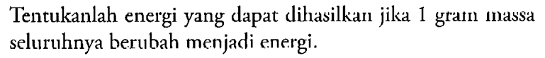 Tentukanlah energi yang dapat dihasilkan jika 1 gram massa seluruhnya berubah menjadi energi.