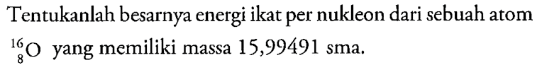 Tentukanlah besarnya energi ikat per nukleon dari sebuah atom 16 8 O  yang memiliki massa 15,99491 sma.