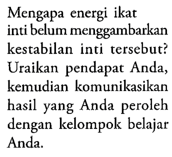 Mengapa energi ikat inti belum menggambarkan kestabilan inti tersebut? Uraikan pendapat Anda, kemudian komunikasikan hasil yang Anda peroleh dengan kelompok belajar Anda.