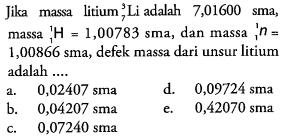 Jika  massa litium 3 7 Li adalah 7,01600 sma, massa 1 1 H = 1,00783 sma, dan massa 1 1 n = 1,00866 sma, defek massa dari unsur litium adalah ....