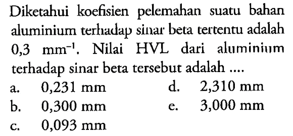 Diketahui koefisien pelemahan suatu bahan aluminium terhadap sinar beta tertentu adalah  0,3  mm^(-1) . Nilai  HVL  dari aluminium terhadap sinar beta tersebut adalah ....
