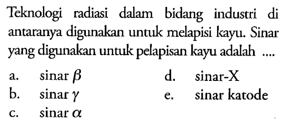 Teknologi radiasi dalam bidang industri di antaranya digunakan untuk melapisi kayu. Sinar yang digunakan untuk pelapisan kayu adalah ....
