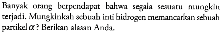 Banyak orang berpendapat bahwa segala sesuatu mungkin terjadi. Mungkinkah sebuah inti hidrogen memancarkan sebuah partikel alpha? Berikan alasan Anda.