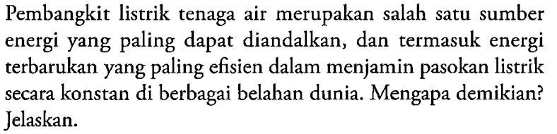 Pembangkit listrik tenaga air merupakan salah satu sumber energi yang paling dapat diandalkan, dan termasuk energi terbarukan yang paling efisien dalam menjamin pasokan listrik secara konstan di berbagai belahan dunia. Mengapa demikian? Jelaskan.