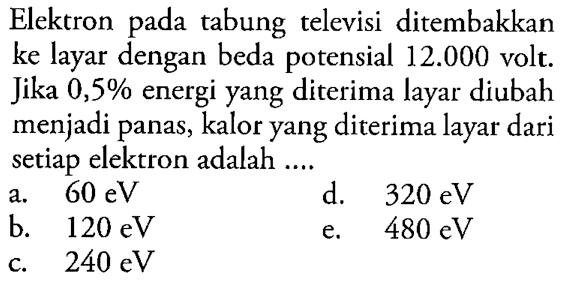 Elektron pada tabung televisi ditembakkan ke layar dengan beda potensial  12.000  volt. Jika  0,5 %  energi yang diterima layar diubah menjadi panas, kalor yang diterima layar dari setiap elektron adalah ....
