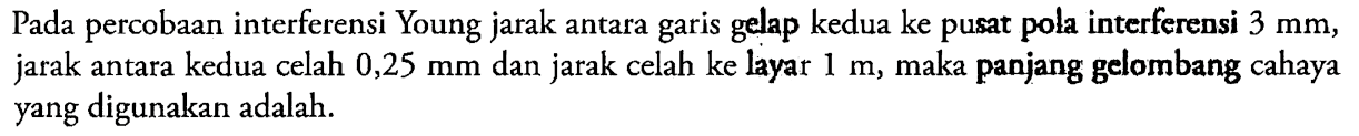 Pada percobaan interferensi Young jarak antara garis gelap kedua ke pusat pola interferensi 3 mm, jarak antara kedua celah 0,25 mm dan jarak celah ke layar 1 m, maka panjang gelombang cahaya yang digunakan adalah ...