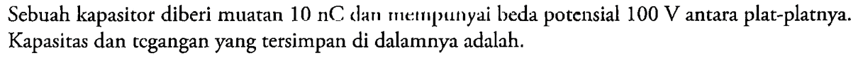 Sebuah kapasitor diberi muatan 10 nC dan mempunyai beda potensial 100 V antara plat-platnya. Kapasitas dan tegangan yang tersimpan di dalamnya adalah.