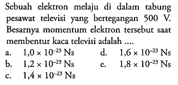 Sebuah elektron melaju di dalam tabung pesawat televisi yang bertegangan 500 V. Besarnya momentum elektron tersebut saat membentur kaca televisi adalah ....