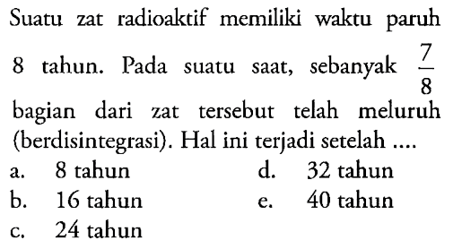 Suatu zat radioaktif memiliki waktu paruh 8 tahun. Pada suatu saat, sebanyak 7/8 bagian dari zat tersebut telah meluruh (berdisintegrasi). Hal ini terjadi setelah ....