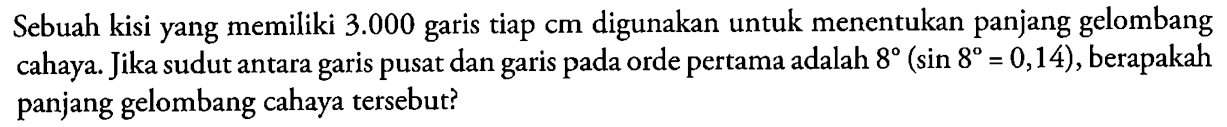 Sebuah kisi yang memiliki  3.000  garis tiap cm digunakan untuk menentukan panjang gelombang cahaya. Jika sudut antara garis pusat dan garis pada orde pertama adalah  8(sin 8=0,14) , berapakah panjang gelombang cahaya tersebut?