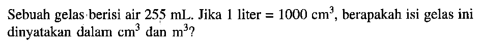 Sebuah gelas berisi air 255 mL. Jika 1 liter =1000 cm^3, berapakah isi gelas ini dinyatakan dalam cm^3 dan m^3?