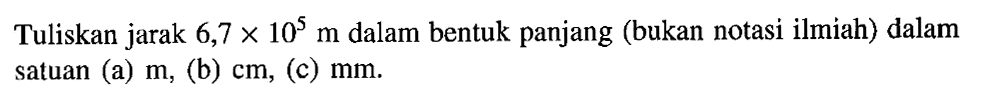 Tuliskan jarak 6,7 x 10^5 m dalam bentuk panjang (bukan notasi ilmiah) dalam satuan (a) m, (b) cm, (c) mm.