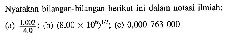 Nyatakan bilangan-bilangan berikut ini dalam notasi ilmiah: (a) (1,002)/(4,0) ; (b) (8,00 x 10^6)^(1/3); (c) 0,000 763 000