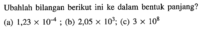 Ubahlah bilangan berikut ini ke dalam bentuk panjang? (a) 1,23 x 10^(-4) ; (b) 2,05 x 10^3; (c) 3 x 10^8