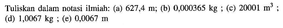 Tuliskan dalam notasi ilmiah: (a) 627,4 m; (b) 0,000365 kg ; (c) 20001 m^3 ; (d) 1,0067 kg ; (e) 0,0067 m