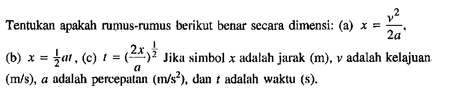 Tentukan apakah rumus-rumus berikut benar secara dimensi: (a) x=v^2/2a. (b) x=1/2 a t, (c) t=(2x/a)^(1/2) Jika simbol x adalah jarak (m), v adalah kelajuan (m/s), a adalah percepatan (m/s^2), dan t adalah waktu (s).