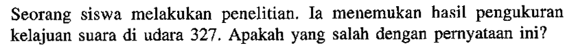 Seorang siswa melakukan penelitian. Ia menemukan hasil pengukuran kelajuan suara di udara 327. Apakah yang salah dengan pernyataan ini?