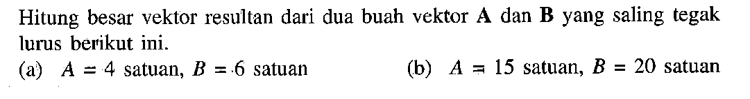 Hitung besar vektor resultan dari dua buah vektor A dan B yang saling tegak lurus berikut ini. (a) A = 4 satuan, B =.6 satuan (b) A = 15 satuan, B = 20 satuan