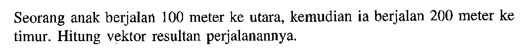 Seorang anak berjalan 100 meter ke utara, kemudian ia berjalan 200 meter ke timur. Hitung vektor resultan perjalanannya.