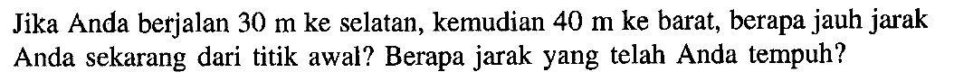 Jika Anda berjalan 30 m ke selatan, kemudian 40 m ke barat, berapa jauh jarak Anda sekarang dari titik awal? Berapa jarak yang telah Anda tempuh?