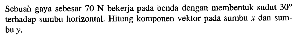 Sebuah gaya sebesar 70 N bekerja pada benda dengan membentuk sudut 30 terhadap sumbu horizontal. Hitung komponen vektor pada sumbu x dan sum-bu y.