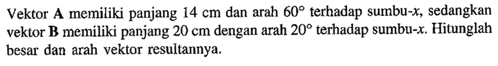 Vektor A memiliki panjang  14 cm  dan arah  60  terhadap sumbu-  x , sedangkan vektor  {B)  memiliki panjang  20 cm  dengan arah  20  terhadap sumbu-  x . Hitunglah besar dan arah vektor resultannya.