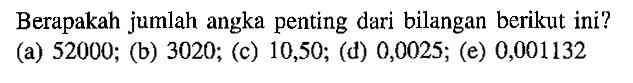 Berapakah jumlah angka penting dari bilangan berikut ini? (a) 52000; (b) 3020; (c) 10,50; (d) 0,0025; (e) 0,001132