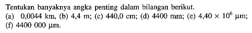 Tentukan banyaknya angka penting dalam bilangan berikut. (a) 0,0044 km, (b) 4,4 m; (c) 440,0 cm; (d) 4400 mm; (e) 4,40 x 10^6 mum; (f) 4400 000 mum.