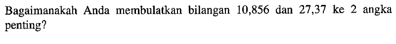 Bagaimanakah Anda membulatkan bilangan 10,856 dan 27,37 ke 2 angka penting?