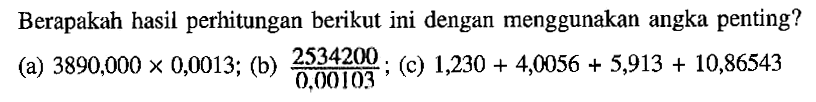 Berapakah hasil perhitungan berikut ini dengan menggunakan angka penting? (a) 3890,000 x 0,0013; (b) 2534200/0,00103 ; (c) 1,230 + 4,0056 + 5,913 + 10,86543