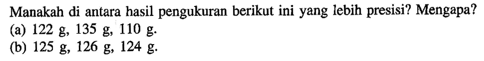 Manakah di antara hasil pengukuran berikut ini yang lebih presisi? Mengapa?