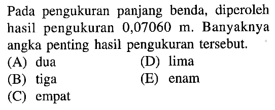 Pada pengukuran panjang benda, diperoleh hasil pengukuran 0,07060 m. Banyaknya angka penting hasil pengukuran tersebut.