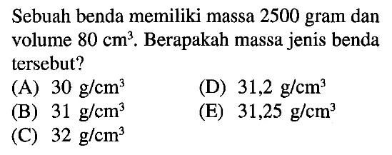 Sebuah benda memiliki massa 2500 gram dan volume 80 cm^3. Berapakah massa jenis benda tersebut?