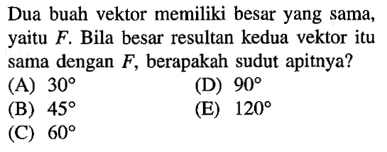 Dua buah vektor memiliki besar yang sama, yaitu F. Bila besar resultan kedua vektor itu sama dengan F, berapakah sudut apitnya?