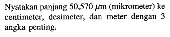 Nyatakan panjang 50,570 mu m (mikrometer) ke centimeter, desimeter; dan meter dengan 3 angka penting: