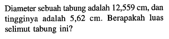 Diameter sebuah tabung adalah 12,559 cm, dan tingginya adalah 5,62 cm. Berapakah luas selimut tabung ini?