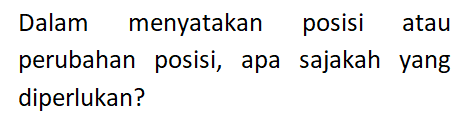 Dalam menyatakan posisi atau perubahan posisi, apa sajakah yang diperlukan?