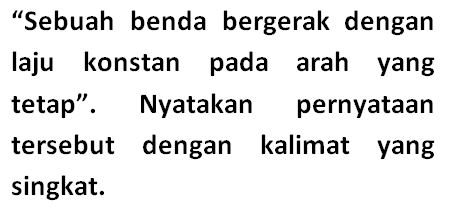 "Sebuah benda bergerak dengan laju konstan pada arah yang tetap" Nyatakan pernyataan tersebut dengan kalimat yang singkat.